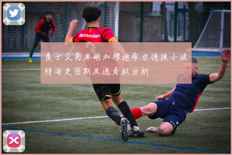 勇士交易库明加穆迪希尔德换小波特海史密斯及选秀权分析