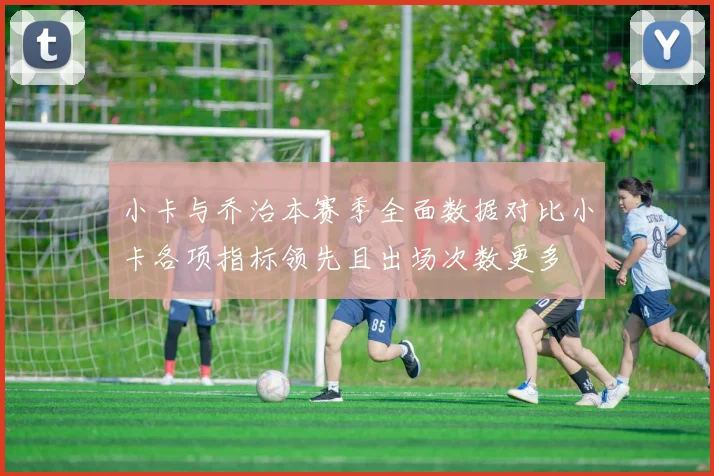 小卡与乔治本赛季全面数据对比小卡各项指标领先且出场次数更多