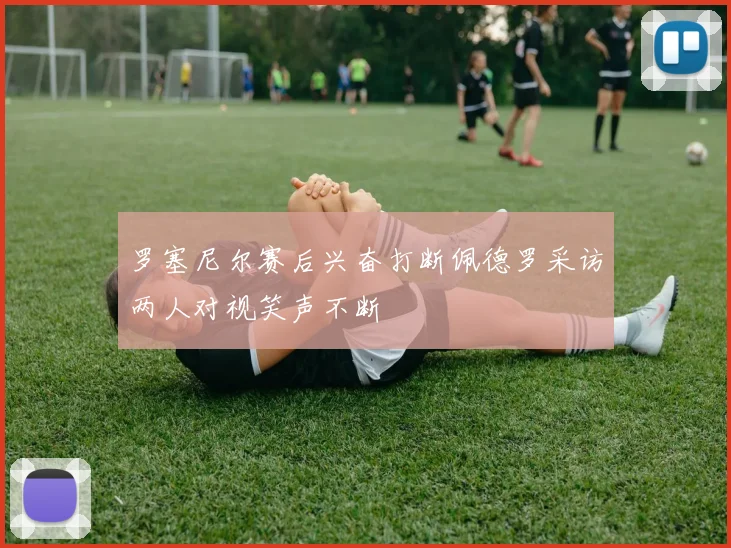 罗塞尼尔赛后兴奋打断佩德罗采访两人对视笑声不断