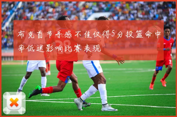 布克首节手感不佳仅得5分投篮命中率低迷影响比赛表现