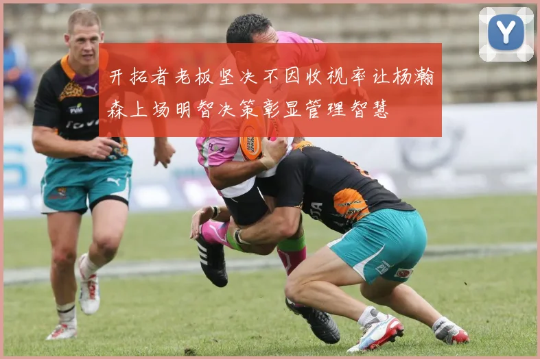 开拓者老板坚决不因收视率让杨瀚森上场明智决策彰显管理智慧
