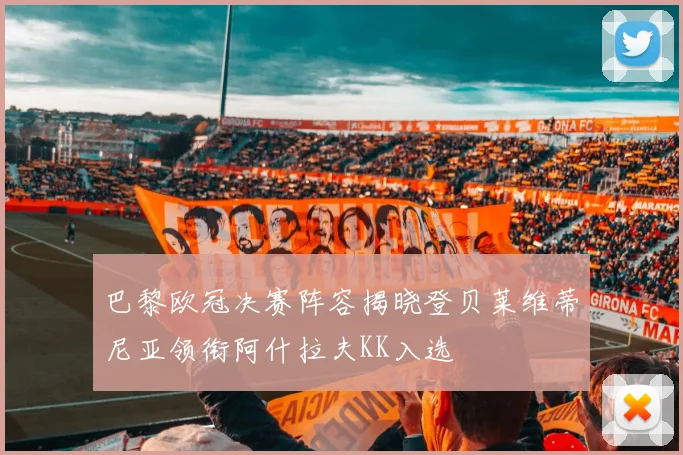 巴黎欧冠决赛阵容揭晓登贝莱维蒂尼亚领衔阿什拉夫KK入选