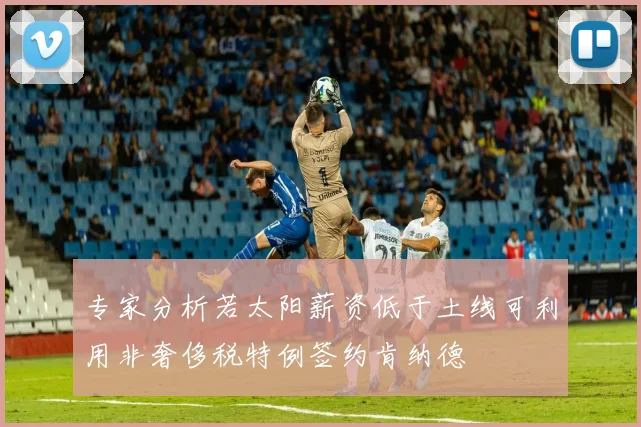 专家分析若太阳薪资低于土线可利用非奢侈税特例签约肯纳德