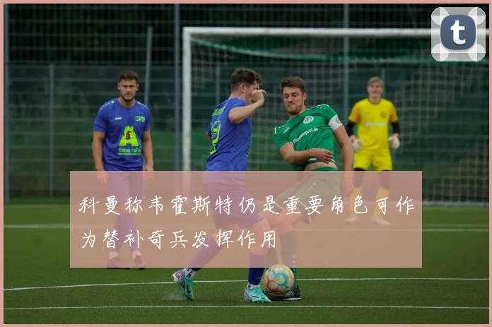 科曼称韦霍斯特仍是重要角色可作为替补奇兵发挥作用