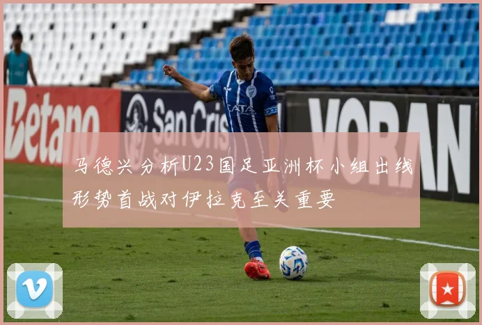 马德兴分析U23国足亚洲杯小组出线形势首战对伊拉克至关重要