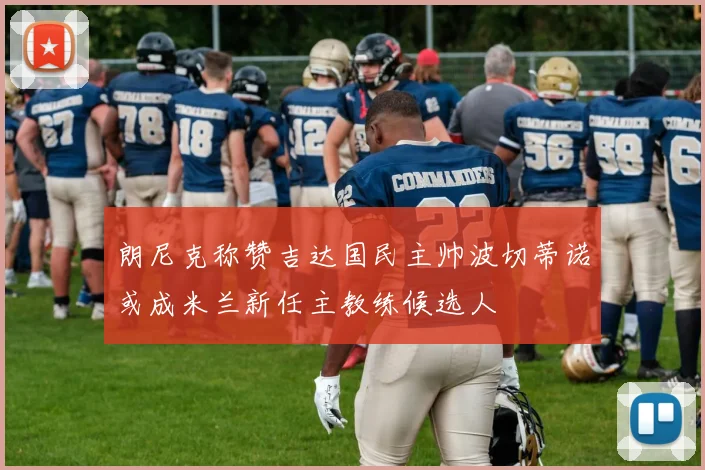 朗尼克称赞吉达国民主帅波切蒂诺或成米兰新任主教练候选人
