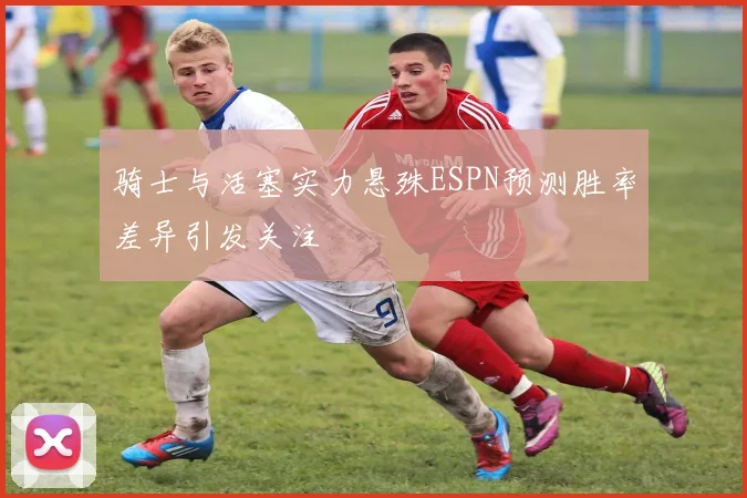 骑士与活塞实力悬殊ESPN预测胜率差异引发关注