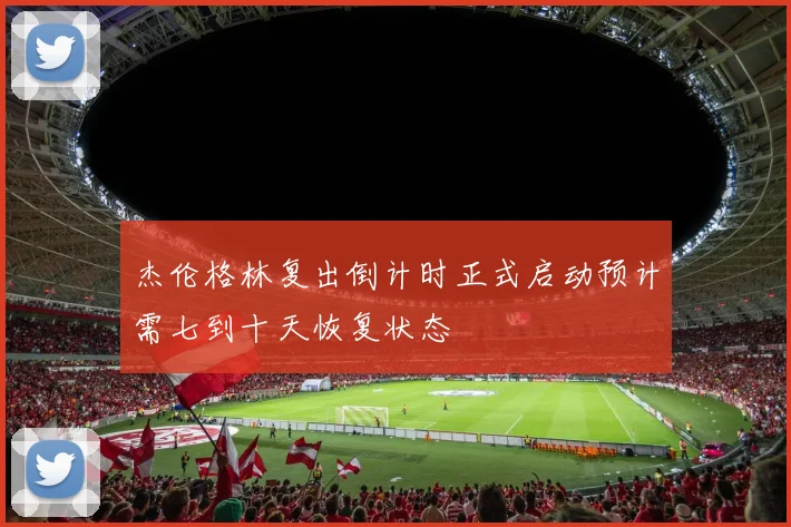 杰伦格林复出倒计时正式启动预计需七到十天恢复状态