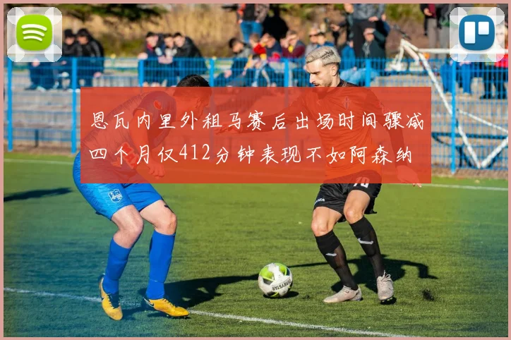 恩瓦内里外租马赛后出场时间骤减四个月仅412分钟表现不如阿森纳